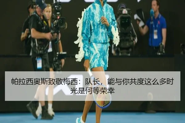 帕拉西奥斯致敬梅西:队长,能与你共度这么多时光是何等荣幸