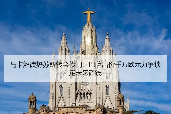 马卡解读热苏斯转会传闻:巴萨出价千万欧元力争锁定未来锋线
